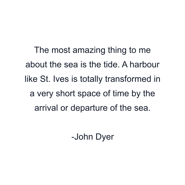 The most amazing thing to me about the sea is the tide. A harbour like St. Ives is totally transformed in a very short space of time by the arrival or departure of the sea.