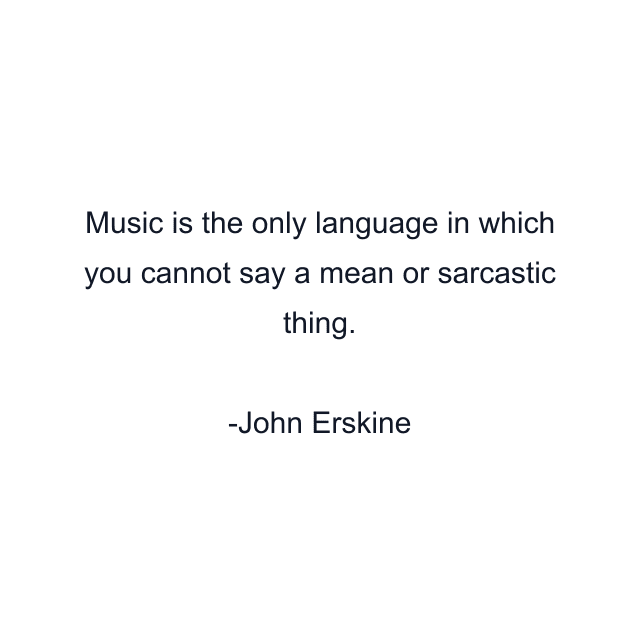 Music is the only language in which you cannot say a mean or sarcastic thing.