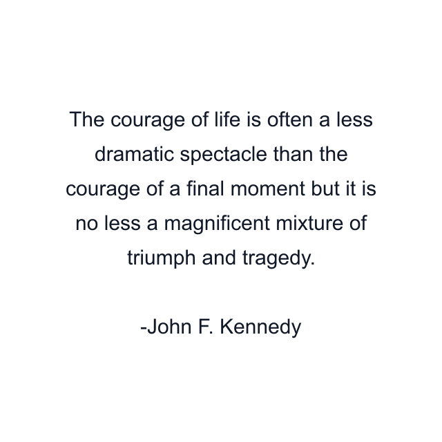 The courage of life is often a less dramatic spectacle than the courage of a final moment but it is no less a magnificent mixture of triumph and tragedy.