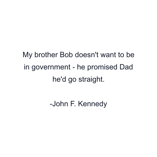 My brother Bob doesn't want to be in government - he promised Dad he'd go straight.