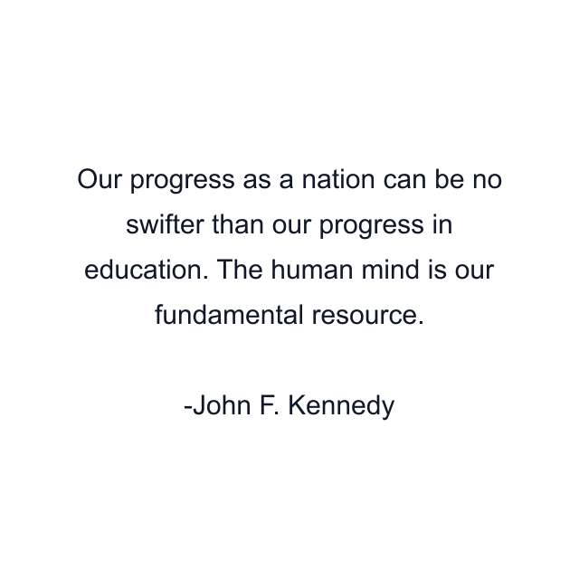 Our progress as a nation can be no swifter than our progress in education. The human mind is our fundamental resource.