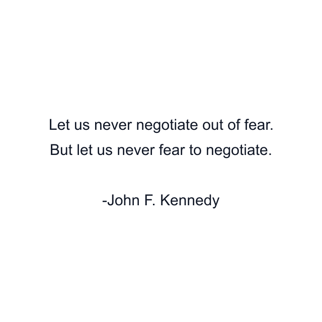 Let us never negotiate out of fear. But let us never fear to negotiate.