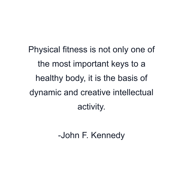 Physical fitness is not only one of the most important keys to a healthy body, it is the basis of dynamic and creative intellectual activity.