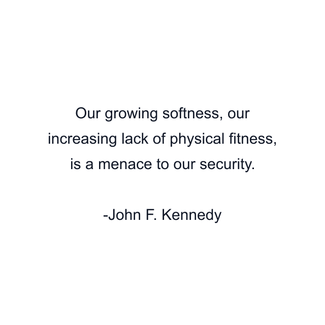 Our growing softness, our increasing lack of physical fitness, is a menace to our security.