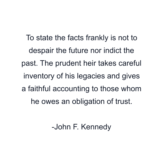 To state the facts frankly is not to despair the future nor indict the past. The prudent heir takes careful inventory of his legacies and gives a faithful accounting to those whom he owes an obligation of trust.