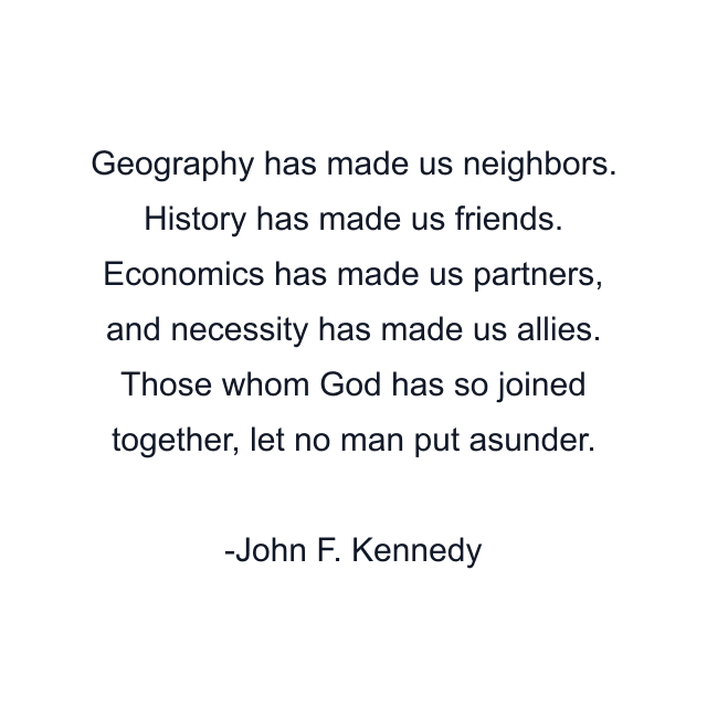 Geography has made us neighbors. History has made us friends. Economics has made us partners, and necessity has made us allies. Those whom God has so joined together, let no man put asunder.