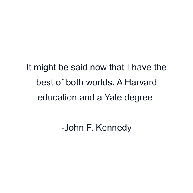 It might be said now that I have the best of both worlds. A Harvard education and a Yale degree.