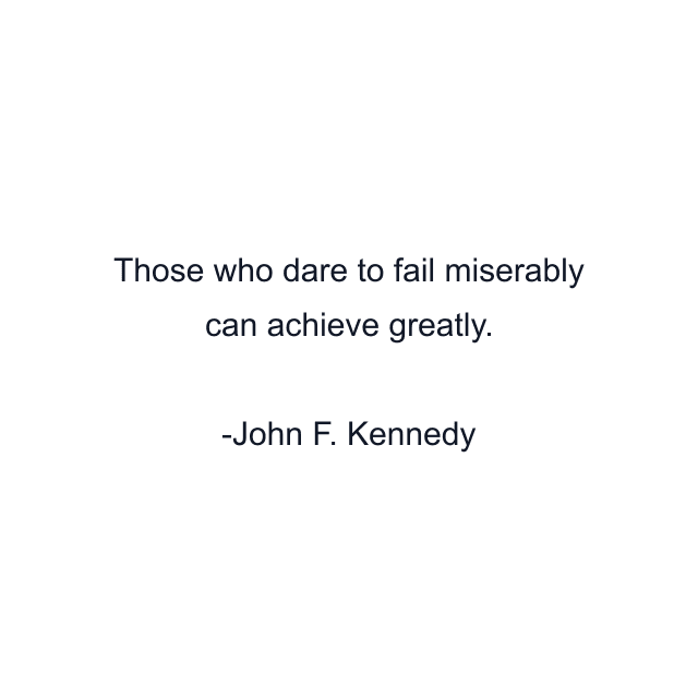 Those who dare to fail miserably can achieve greatly.