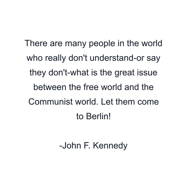 There are many people in the world who really don't understand-or say they don't-what is the great issue between the free world and the Communist world. Let them come to Berlin!