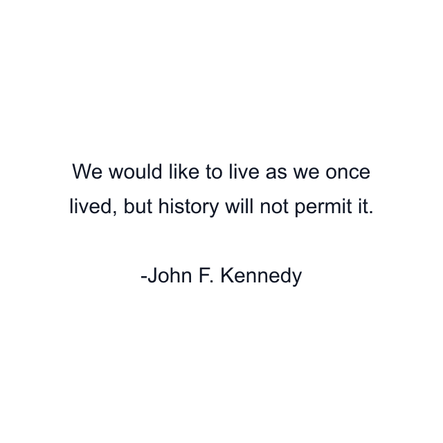 We would like to live as we once lived, but history will not permit it.