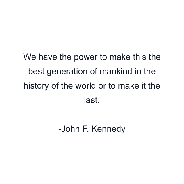 We have the power to make this the best generation of mankind in the history of the world or to make it the last.