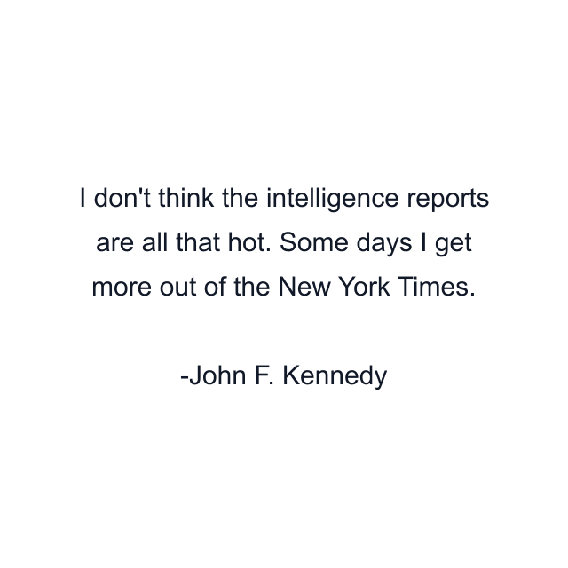 I don't think the intelligence reports are all that hot. Some days I get more out of the New York Times.