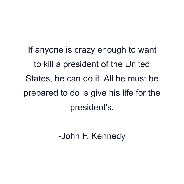 If anyone is crazy enough to want to kill a president of the United States, he can do it. All he must be prepared to do is give his life for the president's.