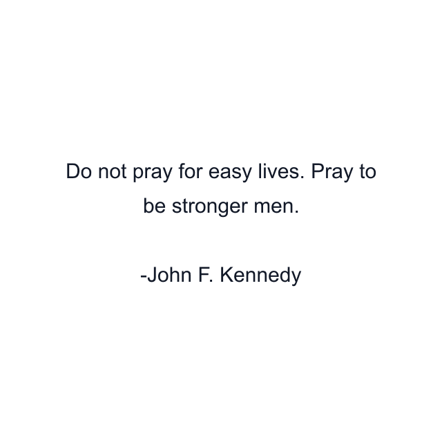 Do not pray for easy lives. Pray to be stronger men.