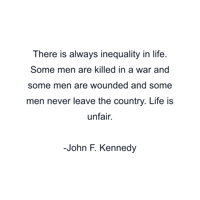 There is always inequality in life. Some men are killed in a war and some men are wounded and some men never leave the country. Life is unfair.