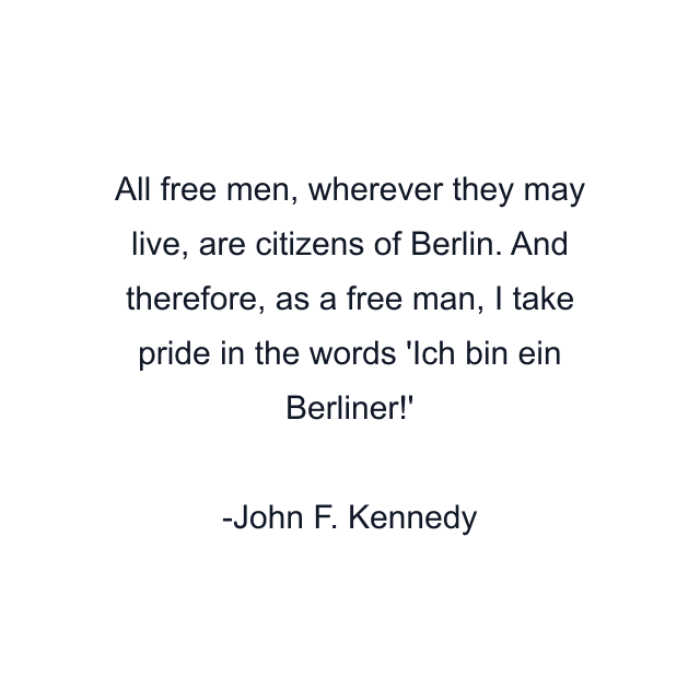 All free men, wherever they may live, are citizens of Berlin. And therefore, as a free man, I take pride in the words 'Ich bin ein Berliner!'