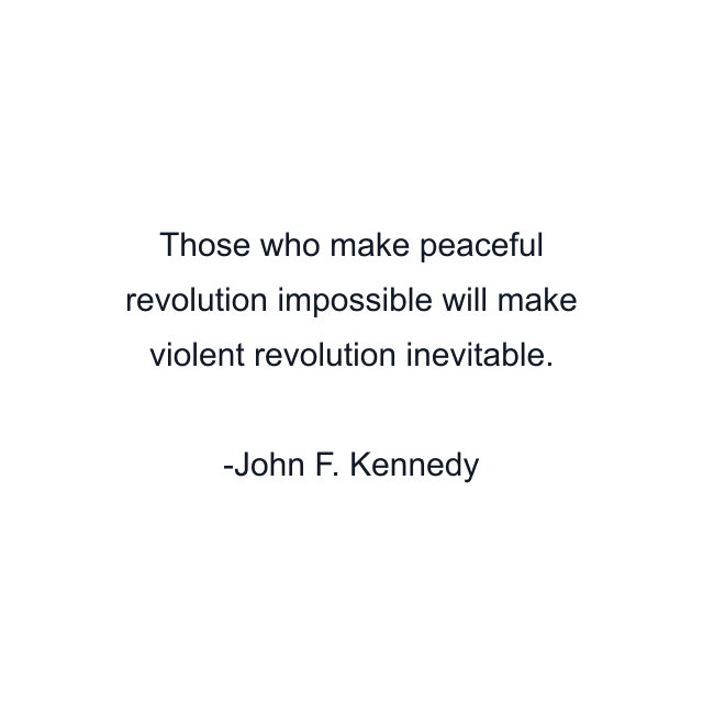 Those who make peaceful revolution impossible will make violent revolution inevitable.