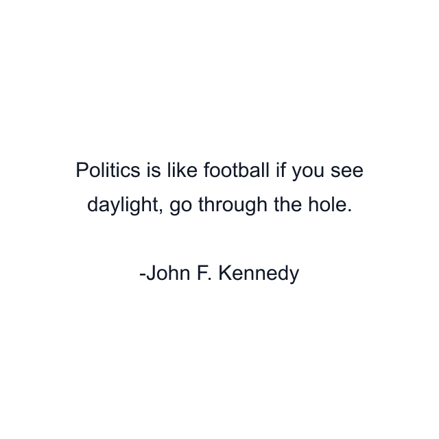 Politics is like football if you see daylight, go through the hole.