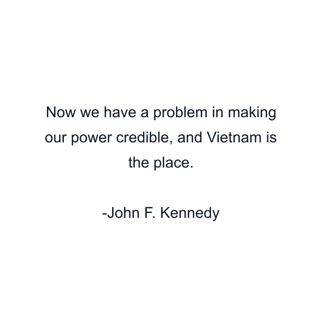 Now we have a problem in making our power credible, and Vietnam is the place.