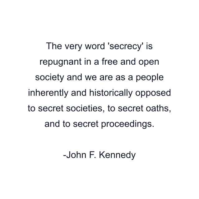 The very word 'secrecy' is repugnant in a free and open society and we are as a people inherently and historically opposed to secret societies, to secret oaths, and to secret proceedings.