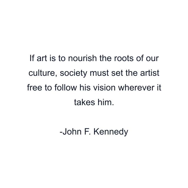 If art is to nourish the roots of our culture, society must set the artist free to follow his vision wherever it takes him.