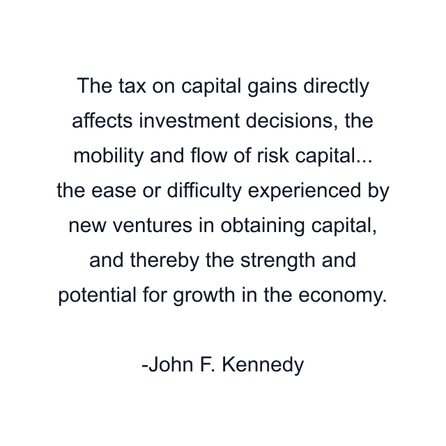 The tax on capital gains directly affects investment decisions, the mobility and flow of risk capital... the ease or difficulty experienced by new ventures in obtaining capital, and thereby the strength and potential for growth in the economy.