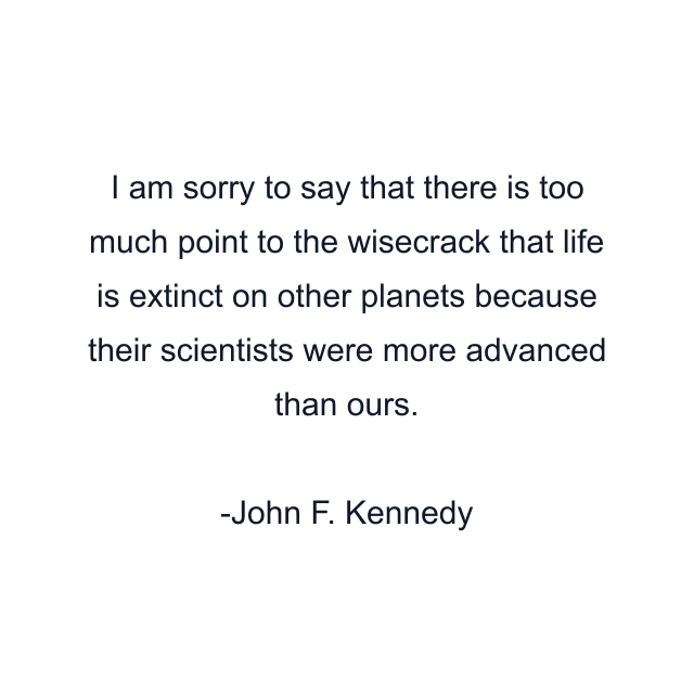 I am sorry to say that there is too much point to the wisecrack that life is extinct on other planets because their scientists were more advanced than ours.