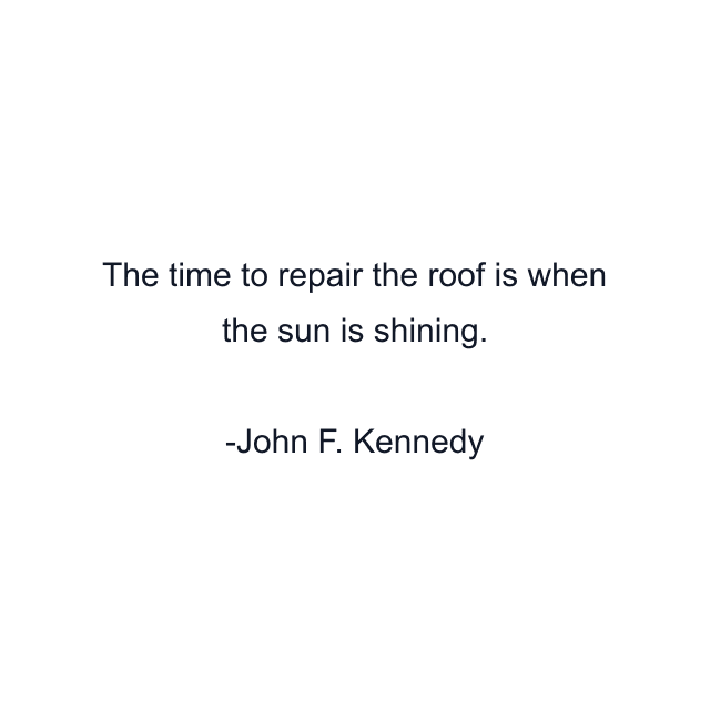 The time to repair the roof is when the sun is shining.