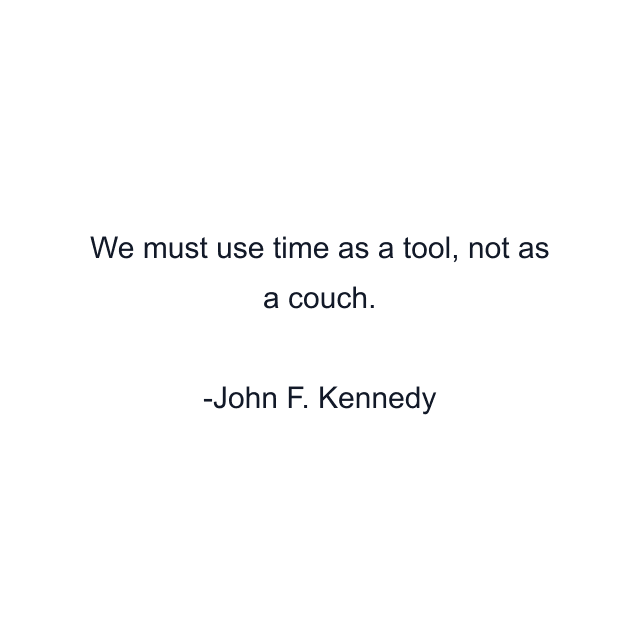 We must use time as a tool, not as a couch.