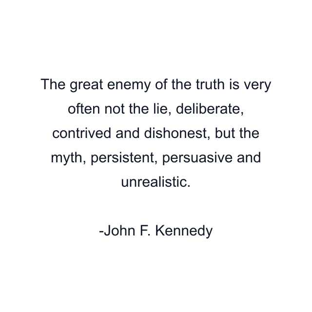 The great enemy of the truth is very often not the lie, deliberate, contrived and dishonest, but the myth, persistent, persuasive and unrealistic.