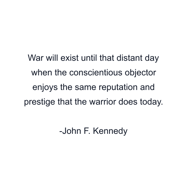 War will exist until that distant day when the conscientious objector enjoys the same reputation and prestige that the warrior does today.