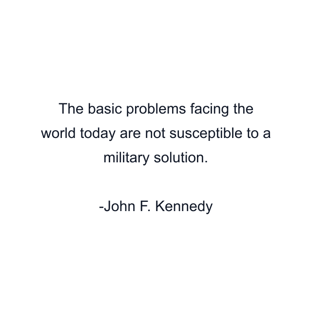 The basic problems facing the world today are not susceptible to a military solution.