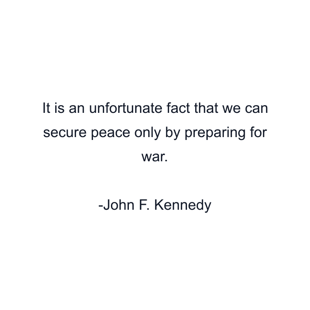 It is an unfortunate fact that we can secure peace only by preparing for war.