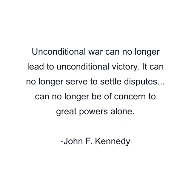 Unconditional war can no longer lead to unconditional victory. It can no longer serve to settle disputes... can no longer be of concern to great powers alone.