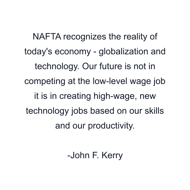 NAFTA recognizes the reality of today's economy - globalization and technology. Our future is not in competing at the low-level wage job it is in creating high-wage, new technology jobs based on our skills and our productivity.