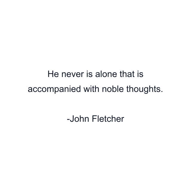 He never is alone that is accompanied with noble thoughts.