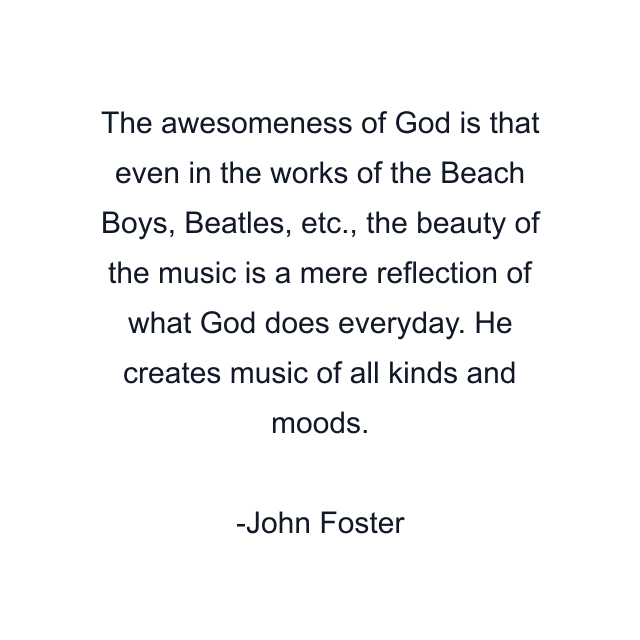 The awesomeness of God is that even in the works of the Beach Boys, Beatles, etc., the beauty of the music is a mere reflection of what God does everyday. He creates music of all kinds and moods.