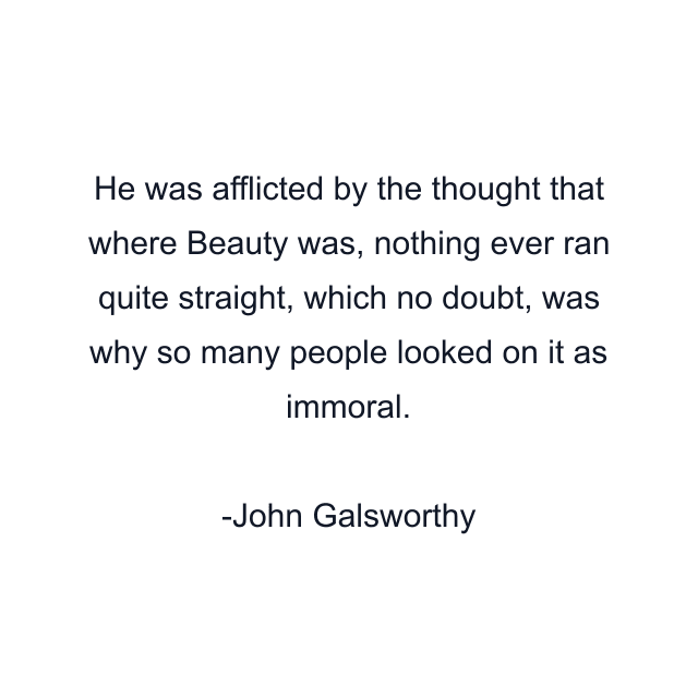 He was afflicted by the thought that where Beauty was, nothing ever ran quite straight, which no doubt, was why so many people looked on it as immoral.