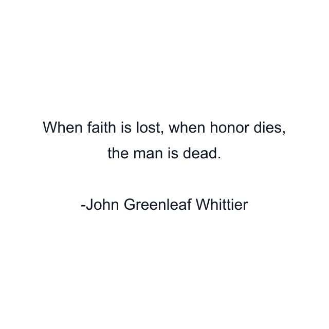 When faith is lost, when honor dies, the man is dead.