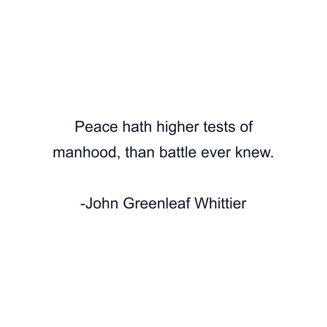 Peace hath higher tests of manhood, than battle ever knew.