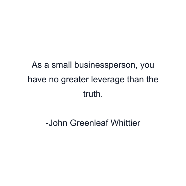 As a small businessperson, you have no greater leverage than the truth.