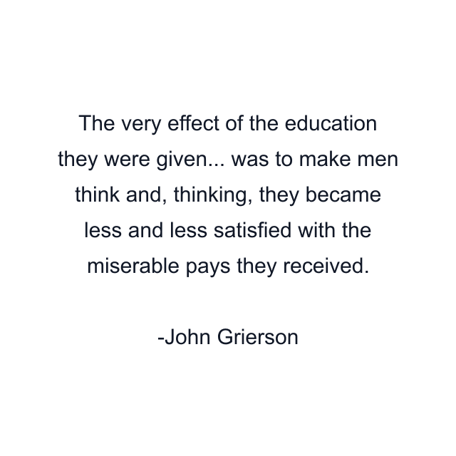 The very effect of the education they were given... was to make men think and, thinking, they became less and less satisfied with the miserable pays they received.