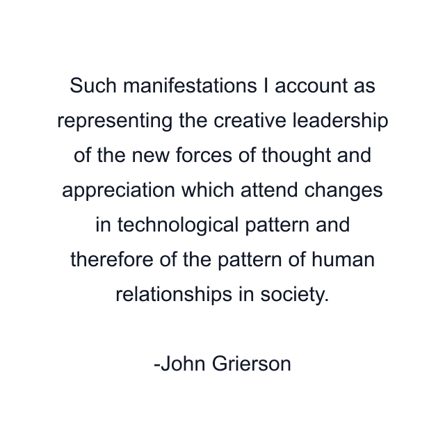 Such manifestations I account as representing the creative leadership of the new forces of thought and appreciation which attend changes in technological pattern and therefore of the pattern of human relationships in society.