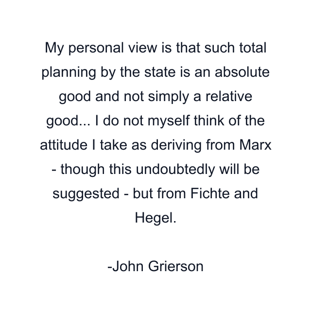 My personal view is that such total planning by the state is an absolute good and not simply a relative good... I do not myself think of the attitude I take as deriving from Marx - though this undoubtedly will be suggested - but from Fichte and Hegel.