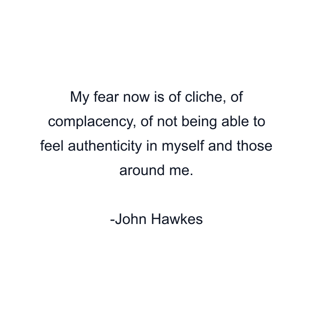 My fear now is of cliche, of complacency, of not being able to feel authenticity in myself and those around me.