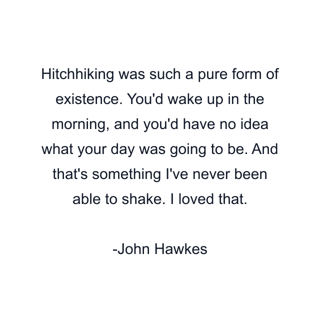 Hitchhiking was such a pure form of existence. You'd wake up in the morning, and you'd have no idea what your day was going to be. And that's something I've never been able to shake. I loved that.