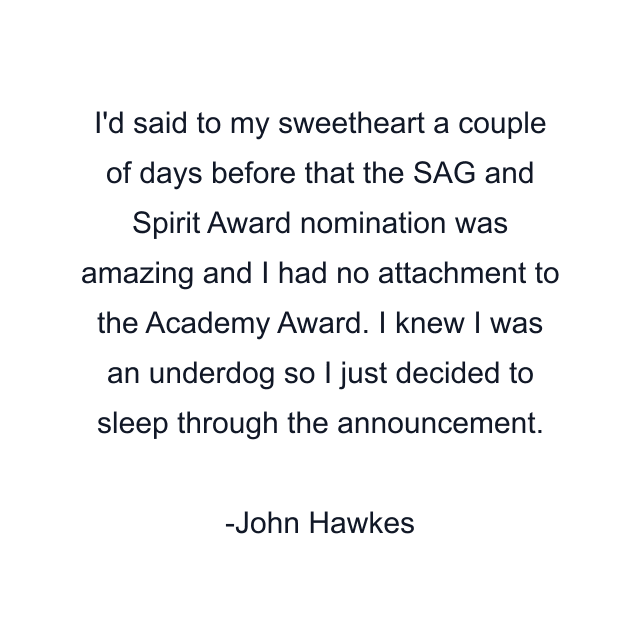 I'd said to my sweetheart a couple of days before that the SAG and Spirit Award nomination was amazing and I had no attachment to the Academy Award. I knew I was an underdog so I just decided to sleep through the announcement.