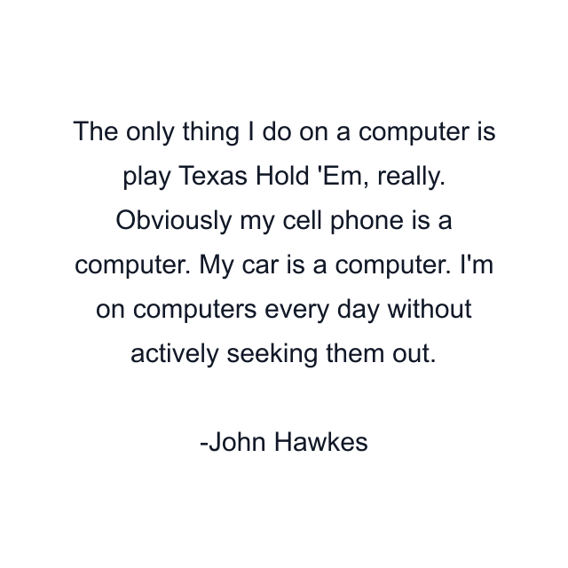 The only thing I do on a computer is play Texas Hold 'Em, really. Obviously my cell phone is a computer. My car is a computer. I'm on computers every day without actively seeking them out.