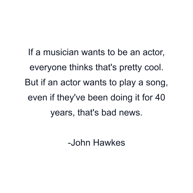 If a musician wants to be an actor, everyone thinks that's pretty cool. But if an actor wants to play a song, even if they've been doing it for 40 years, that's bad news.