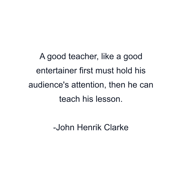 A good teacher, like a good entertainer first must hold his audience's attention, then he can teach his lesson.